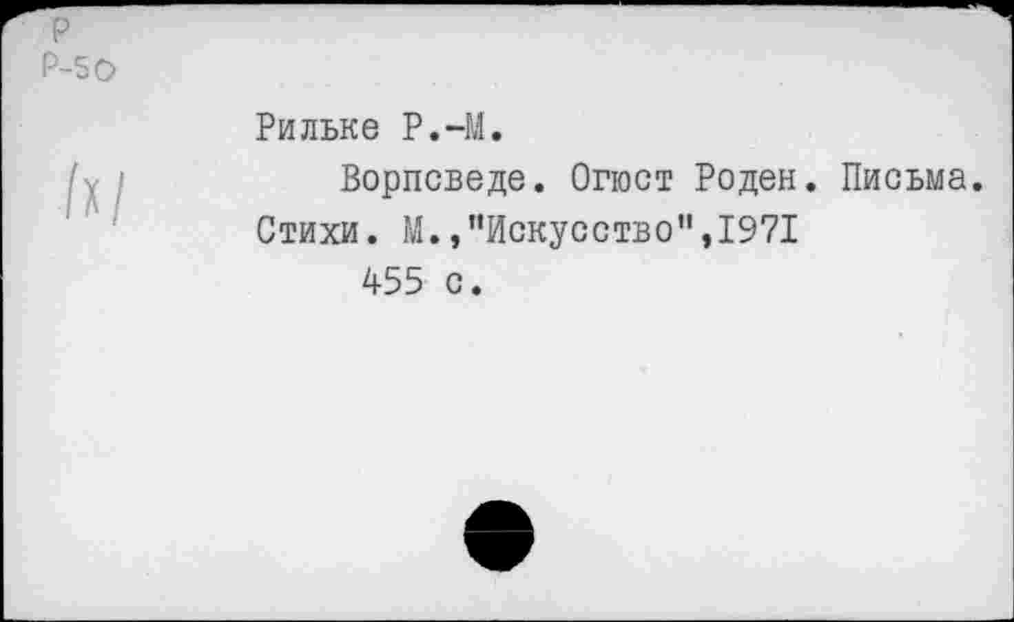 ﻿р Р-50
Рильке Р.-М.
Ворпсведе. Огюст Роден. Письма.
Стихи. М.,"Искусство”,1971 455 с.